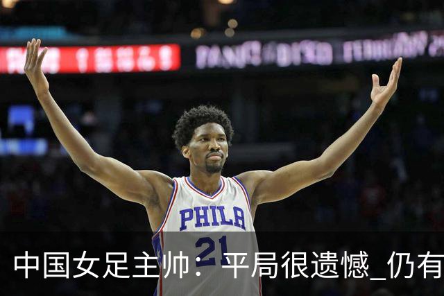 中国女足主帅：平局很遗憾 仍有信心以小组头名出线