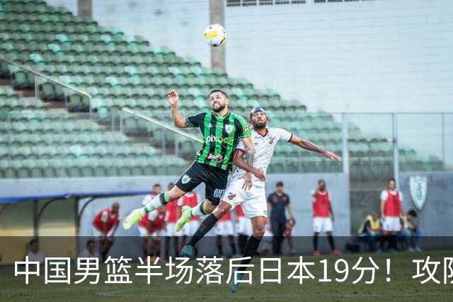 中国男篮半场落后日本19分！攻防两端被爆，郭士强毫无办法，真危险了